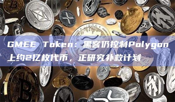 GMEE Token：黑客仍控制Polygon上约2亿枚代币，正研究补救计划