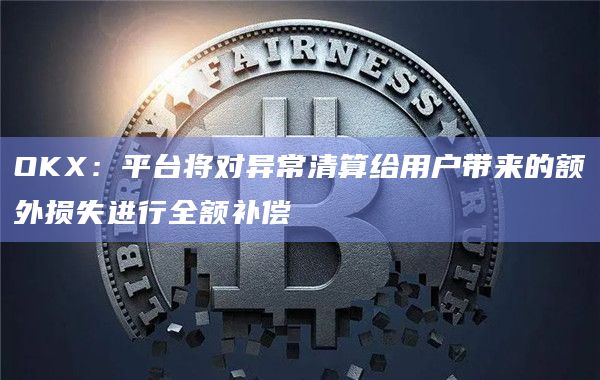 OKX：平台将对异常清算给用户带来的额外损失进行全额补偿