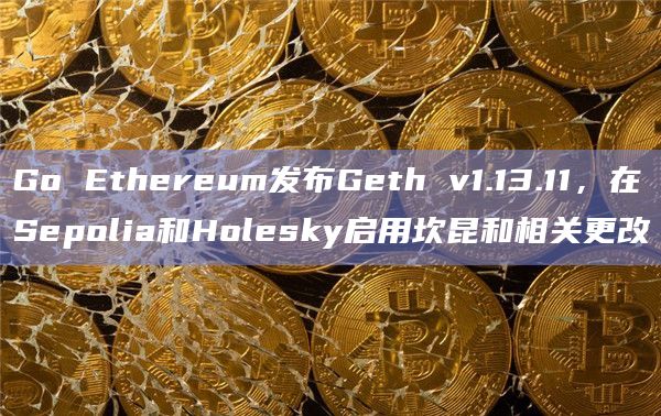 Go Ethereum发布Geth v1.13.11，在Sepolia和Holesky启用坎昆和相关更改