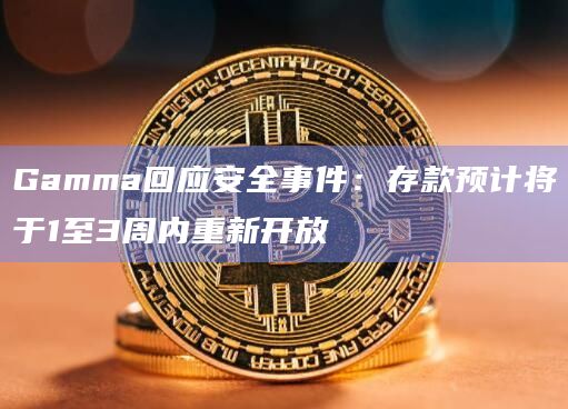 Gamma回应安全事件：存款预计将于1至3周内重新开放