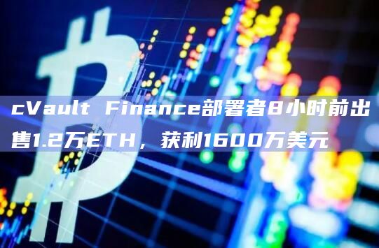 cVault Finance部署者8小时前出售1.2万ETH，获利1600万美元