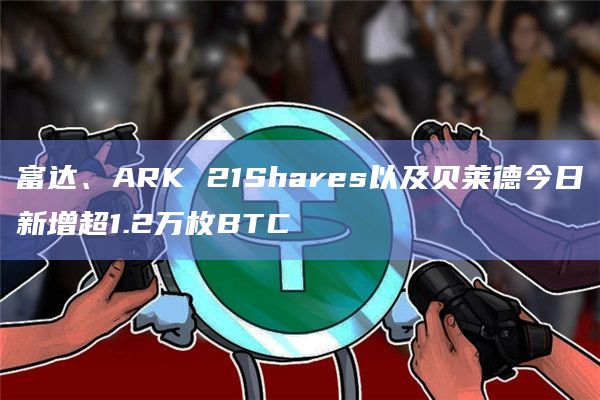 富达、ARK 21Shares以及贝莱德今日新增超1.2万枚BTC