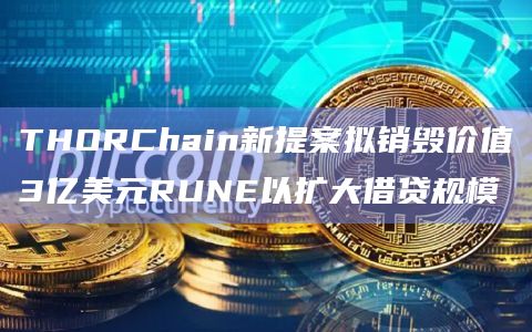 THORChain新提案拟销毁价值3亿美元RUNE以扩大借贷规模