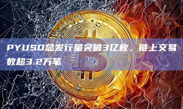 PYUSD总发行量突破3亿枚，链上交易数超3.2万笔