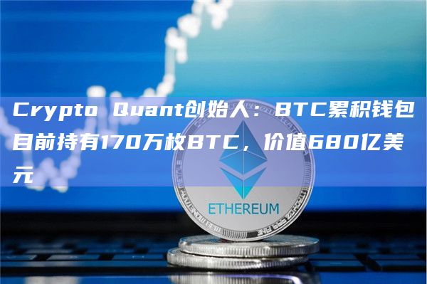 Crypto Quant创始人：BTC累积钱包目前持有170万枚BTC，价值680亿美元