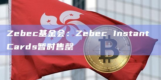 Zebec基金会：Zebec Instant Cards暂时售罄