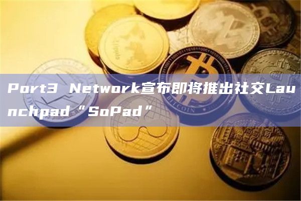 Port3 Network宣布即将推出社交Launchpad“SoPad”
