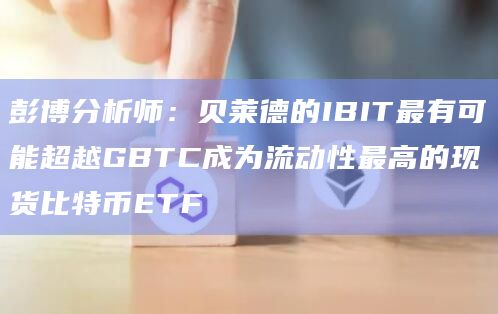 彭博分析师：贝莱德的IBIT最有可能超越GBTC成为流动性最高的现货比特币ETF