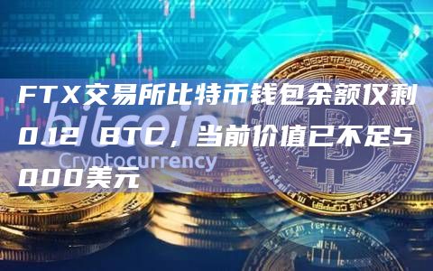 FTX交易所比特币钱包余额仅剩0.12 BTC，当前价值已不足5000美元