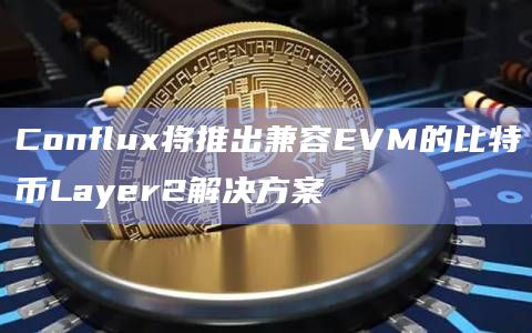 Conflux将推出兼容EVM的比特币Layer2解决方案