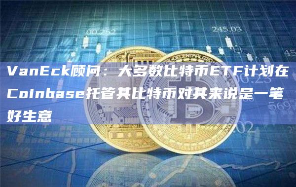 VanEck顾问：大多数比特币ETF计划在Coinbase托管其比特币对其来说是一笔好生意