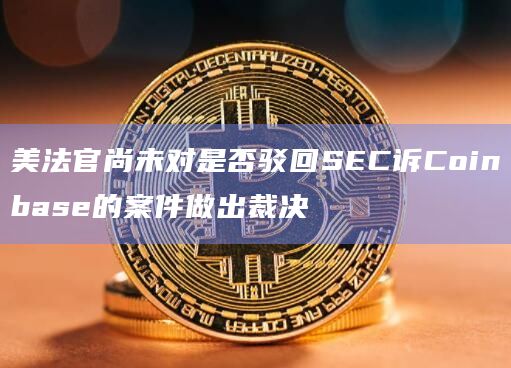 美法官尚未对是否驳回SEC诉Coinbase的案件做出裁决