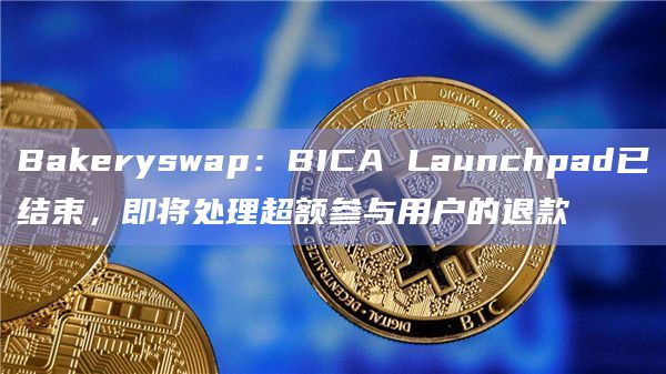 Bakeryswap：BICA Launchpad已结束，即将处理超额参与用户的退款