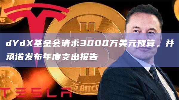dYdX基金会请求3000万美元预算，并承诺发布年度支出报告