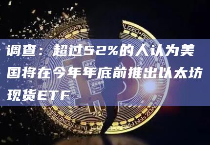 调查：超过52%的人认为美国将在今年年底前推出以太坊现货ETF