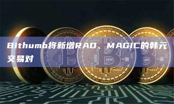 Bithumb将新增RAD、MAGIC的韩元交易对