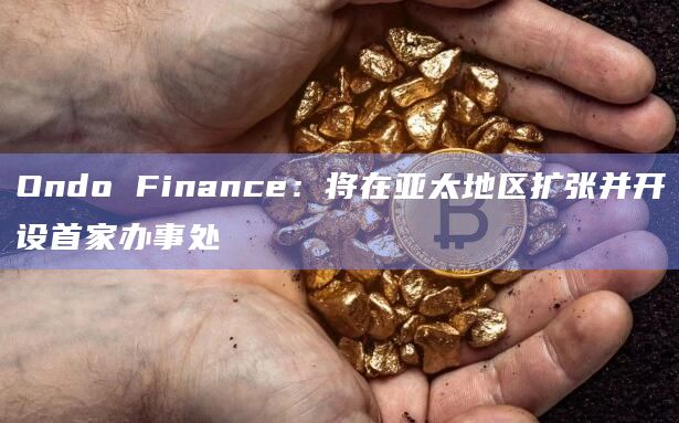 Ondo Finance：将在亚太地区扩张并开设首家办事处