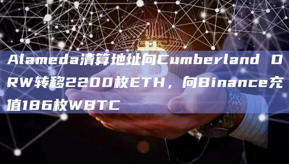 Alameda清算地址向Cumberland DRW转移2200枚ETH，向Binance充值186枚WBTC