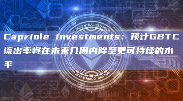 Capriole Investments：预计GBTC流出率将在未来几周内降至更可持续的水平