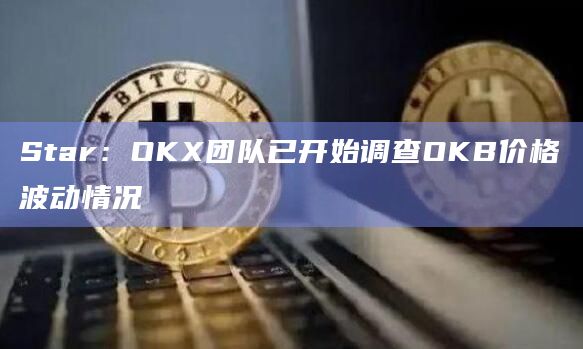 Star：OKX团队已开始调查OKB价格波动情况