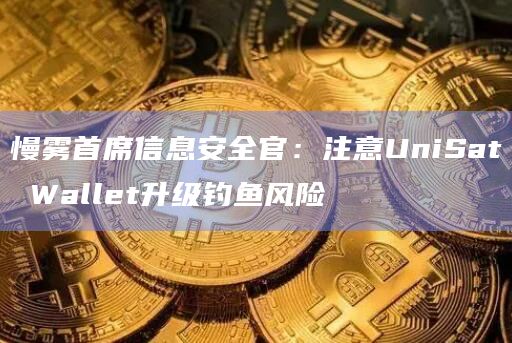 慢雾首席信息安全官：注意UniSat Wallet升级钓鱼风险