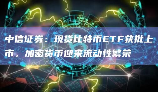 中信证券：现货比特币ETF获批上市，加密货币迎来流动性繁荣