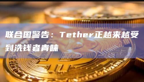 联合国警告：Tether正越来越受到洗钱者青睐