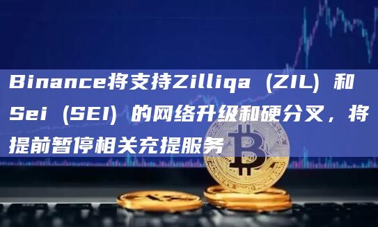 Binance将支持Zilliqa (ZIL) 和 Sei (SEI) 的网络升级和硬分叉，将提前暂停相关充提服务