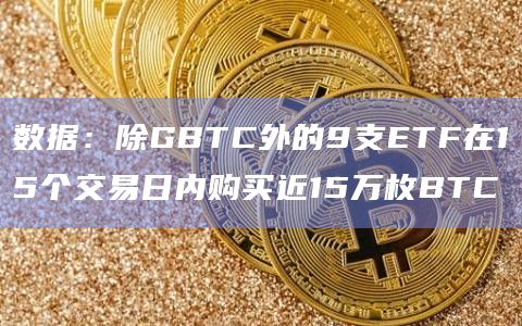 数据：除GBTC外的9支ETF在15个交易日内购买近15万枚BTC