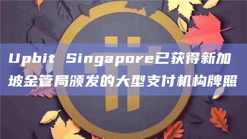 Upbit Singapore已获得新加坡金管局颁发的大型支付机构牌照