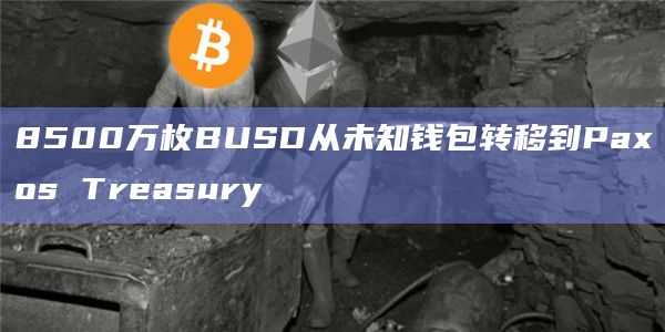 8500万枚BUSD从未知钱包转移到Paxos Treasury