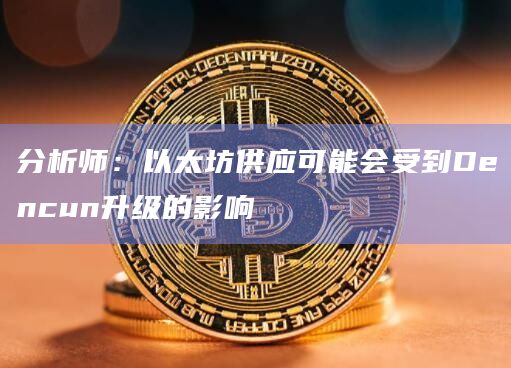 分析师：以太坊供应可能会受到Dencun升级的影响