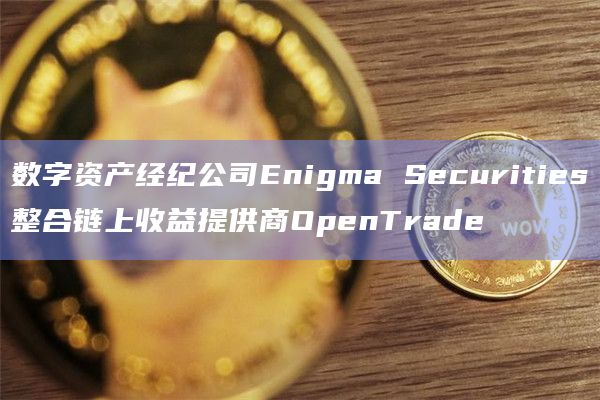 数字资产经纪公司Enigma Securities整合链上收益提供商OpenTrade