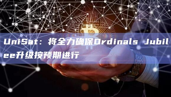 UniSat：将全力确保Ordinals Jubilee升级按预期进行