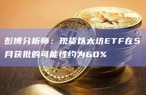 彭博分析师：现货以太坊ETF在5月获批的可能性约为60%