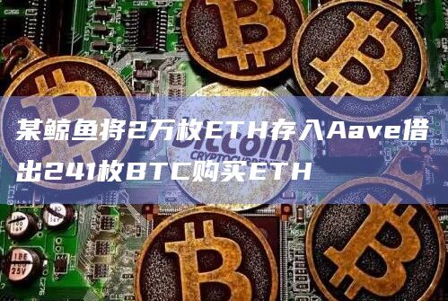 某鲸鱼将2万枚ETH存入Aave借出241枚BTC购买ETH