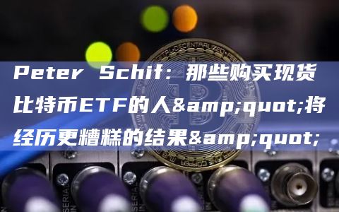 Peter Schif：那些购买现货比特币ETF的人"将经历更糟糕的结果"