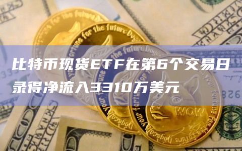 比特币现货ETF在第6个交易日录得净流入3310万美元