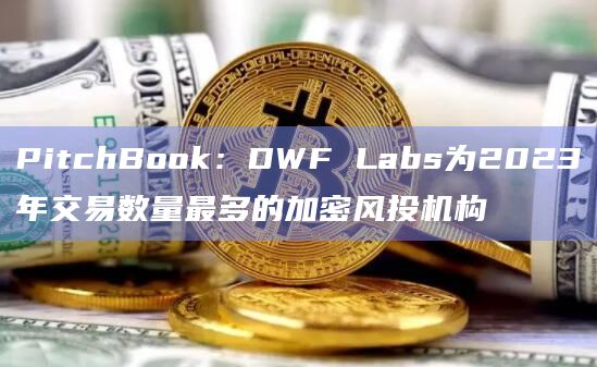 PitchBook：DWF Labs为2023年交易数量最多的加密风投机构
