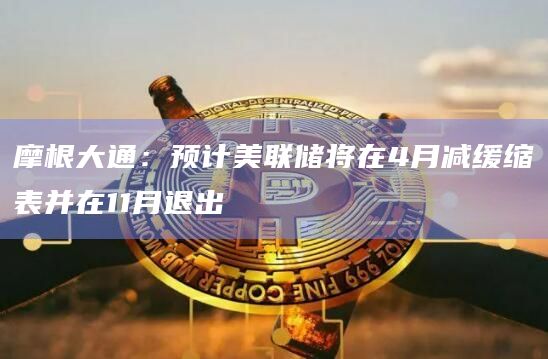 摩根大通：预计美联储将在4月减缓缩表并在11月退出
