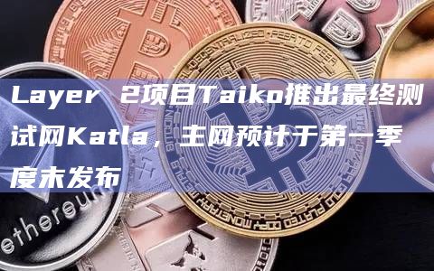 Layer 2项目Taiko推出最终测试网Katla，主网预计于第一季度末发布