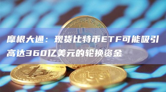 现货比特币ETF预计不会吸引大量新资本？