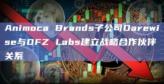 Animoca Brands子公司Darewise与DFZ Labs建立战略合作伙伴关系