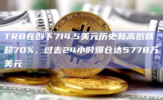 TRB在创下714.5美元历史新高后跌超70%，过去24小时爆仓达5778万美元