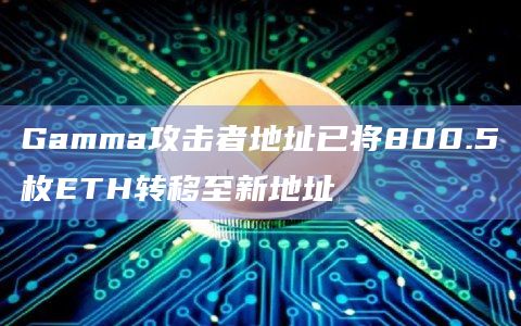 Gamma攻击者地址已将800.5枚ETH转移至新地址