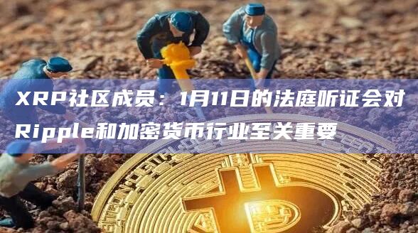 XRP社区成员：1月11日的法庭听证会对Ripple和加密货币行业至关重要