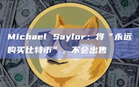 Michael Saylor：将“永远购买比特币”，不会出售