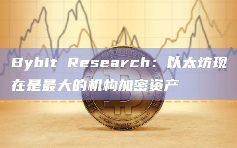 Bybit Research：以太坊现在是最大的机构加密资产