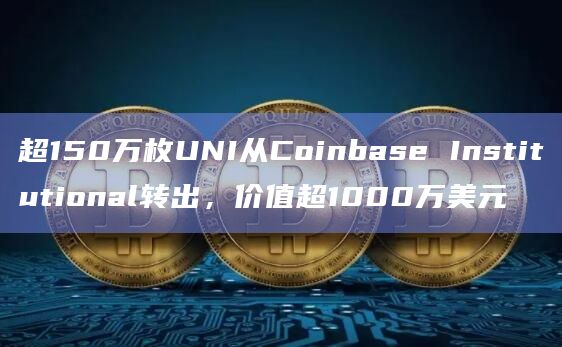 超150万枚UNI从Coinbase Institutional转出，价值超1000万美元