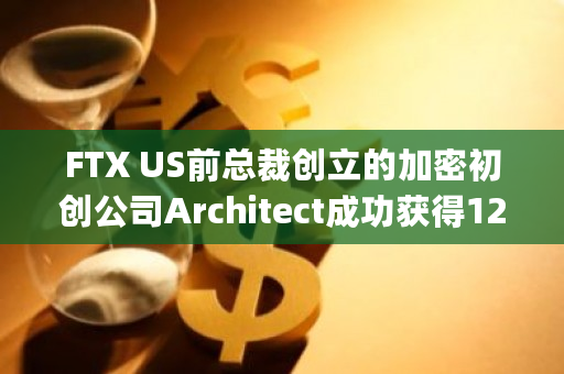 FTX US前总裁创立的加密初创公司Architect成功获得1200万美元融资，由BlockTower Capital和Tioga Capital联合领投